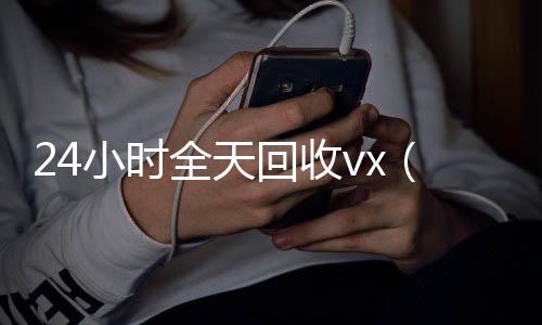 24小时全天回收v在线24小时回收vxx（24小时全天回收支付宝联系方式）